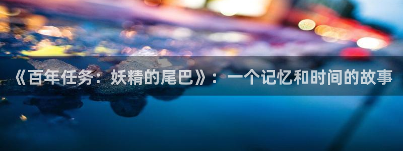 香蕉文化漫画免费入口：《百年任务：妖精的尾巴》：一个记忆和时间的故事