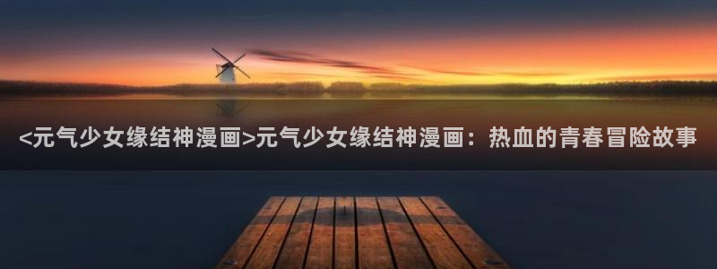 香蕉人文化漫画书下拉式：<元气少女缘结神漫画>元气少女缘结神漫画：热血的青春冒险故事